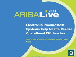 Electronic Procurement Systems Help Nestlé Realize Operational Efficiencies  David Snyder, Americas P2P Business Solutions Leader Nestlé © 2011 Ariba, Inc. All rights reserved.  