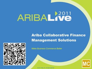 Ariba Collaborative Finance Management Solutions Make Business Commerce Better © 2011 Ariba, Inc. All rights reserved.  