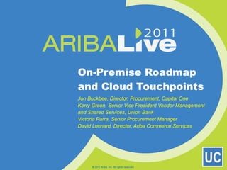On-Premise Roadmap and Cloud Touchpoints Jon Buckbee, Director, Procurement, Capital One Kerry Green, Senior Vice President Vendor Management and Shared Services, Union Bank Victoria Parra, Senior Procurement Manager David Leonard, Director, Ariba Commerce Services © 2011 Ariba, Inc. All rights reserved.  