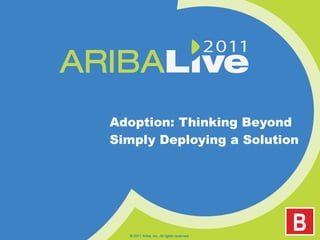 Adoption: Thinking Beyond Simply Deploying a Solution © 2011 Ariba, Inc. All rights reserved.  