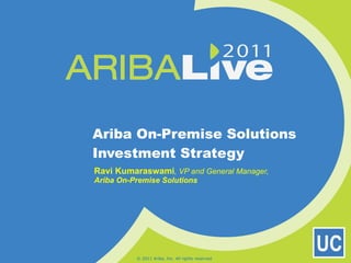 Ariba On-Premise Solutions Investment Strategy Ravi Kumaraswami , VP and General Manager,  Ariba On-Premise Solutions © 2011 Ariba, Inc. All rights reserved.  
