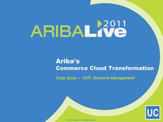 © 2011 Ariba, Inc. All rights reserved.  Ariba'sCommerce Cloud Transformation Greg Spray –  SVP, Solutions Management 
