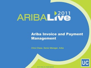 Ariba Invoice and Payment Management Chris Chase, Senior Manager, Ariba © 2011 Ariba, Inc. All rights reserved.  