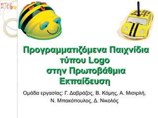 Προγραμματιζόμενα ΠαιχνίδιαΠρογραμματιζόμενα Παιχνίδια
τύπου Logoτύπου Logo
στην Πρωτοβάθμιαστην Πρωτοβάθμια
ΕκπαίδευσηΕκπαίδευση
Ομάδα εργασίας: Γ. Δαβράζος, Β. Κόμης, Α. Μισιρλή,
Ν. Μπακόπουλος, Δ. Νικολός
 