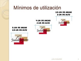 Mínimos de utilización
3.5 cm de ancho
2 cm de alto
5 cm de ancho
3.5 cm de alto
4 cm de ancho
3 cm de alto
3JUAU KHAJEEM
 