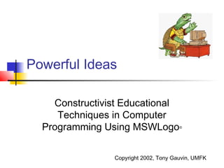 Powerful Ideas
Constructivist Educational
Techniques in Computer
Programming Using MSWLogo©
Copyright 2002, Tony Gauvin, UMFK
 