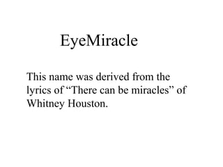 EyeMiracle
This name was derived from the
lyrics of “There can be miracles” of
Whitney Houston.
 