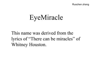 EyeMiracle
This name was derived from the
lyrics of “There can be miracles” of
Whitney Houston.
Ruochen zhang
 