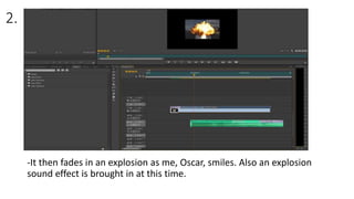 2.
-It then fades in an explosion as me, Oscar, smiles. Also an explosion
sound effect is brought in at this time.
 