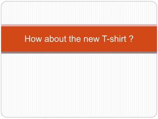 How about the new T-shirt ?
 