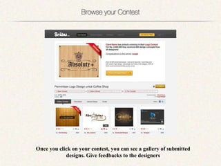 Once you click on your contest, you can see a gallery of submitted
            designs. Give feedbacks to the designers
 