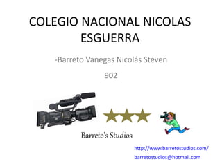 COLEGIO NACIONAL NICOLAS
ESGUERRA
Barreto’s Studios
-Barreto Vanegas Nicolás Steven
902
http://www.barretostudios.com/
barretostudios@hotmail.com
 