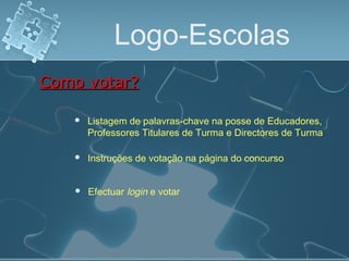 Logo-Escolas
 Listagem de palavras-chave na posse de Educadores,
Professores Titulares de Turma e Directores de Turma
Como votar?Como votar?
 Efectuar login e votar
 Instruções de votação na página do concurso
 