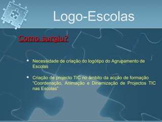 Logo-Escolas
 Necessidade de criação do logótipo do Agrupamento de
Escolas
Como surgiu?Como surgiu?
 Criação de projecto TIC no âmbito da acção de formação
“Coordenação, Animação e Dinamização de Projectos TIC
nas Escolas”
 
