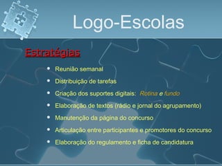 Logo-Escolas
 Reunião semanal
EstratégiasEstratégias
 Distribuição de tarefas
 Criação dos suportes digitais:
 Elaboração de textos (rádio e jornal do agrupamento)
 Manutenção da página do concurso
 Articulação entre participantes e promotores do concurso
 Elaboração do regulamento e ficha de candidatura
Rotina e fundo
 
