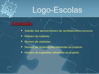 Logo-Escolas
 Adesão dos alunos/número de candidaturas a concurso
AvaliaçãoAvaliação
 Número de votantes
 Número de visitantes
 Número de reclamações referentes ao projecto
 Número de sugestões referentes ao projecto
 