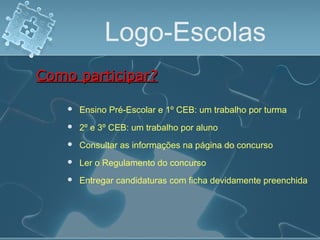 Logo-Escolas
 Ensino Pré-Escolar e 1º CEB: um trabalho por turma
Como participar?Como participar?
 2º e 3º CEB: um trabalho por aluno
 Consultar as informações na página do concurso
 Ler o Regulamento do concurso
 Entregar candidaturas com ficha devidamente preenchida
 