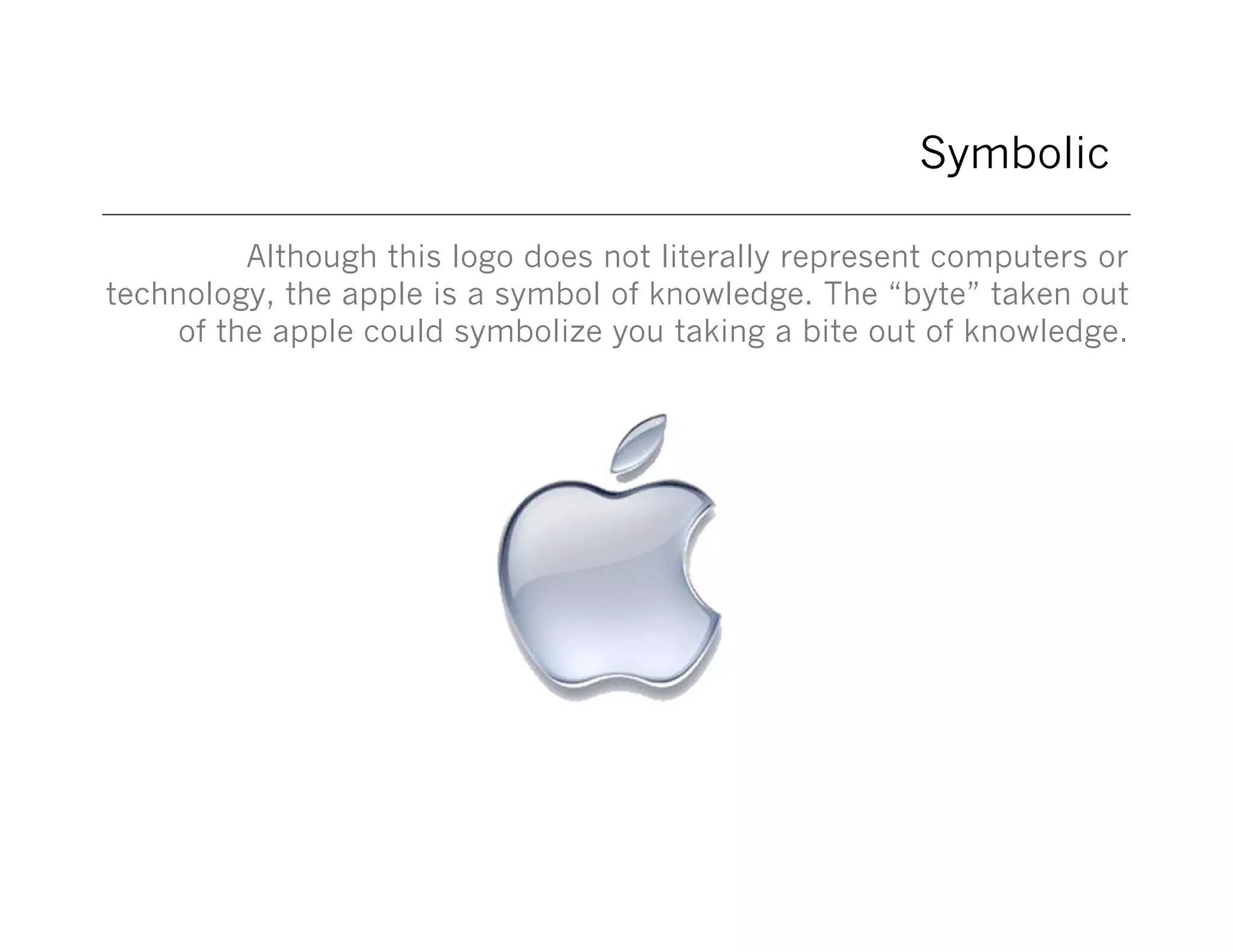 Symbolic
Although this logo does not literally represent computers or
technology, the apple is a symbol of knowledge. The “byte” taken out
of the apple could symbolize you taking a bite out of knowledge.

 