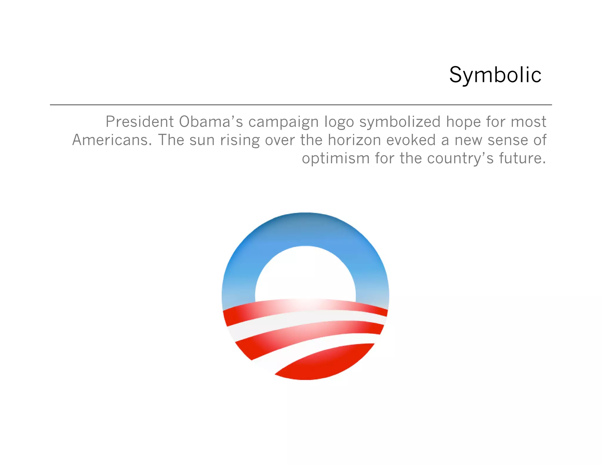 Symbolic
President Obama’s campaign logo symbolized hope for most
Americans. The sun rising over the horizon evoked a new sense of
optimism for the country’s future.

 
