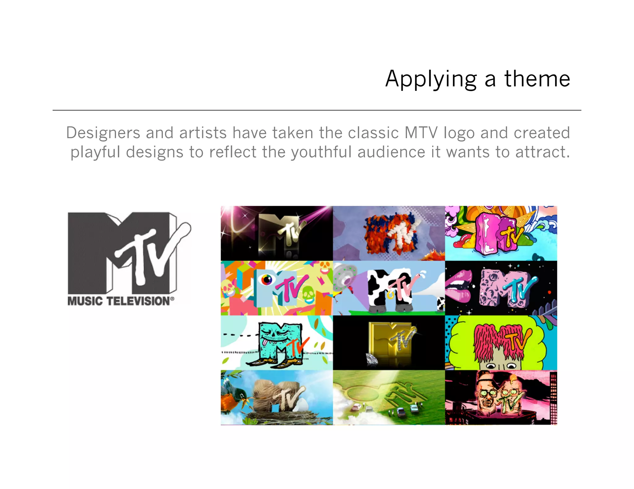 Applying a theme
Designers and artists have taken the classic MTV logo and created
playful designs to reflect the youthful audience it wants to attract.

 