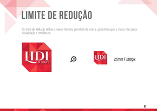 17
LIMITE DE REDUÇÃO
O Limite de Redução define o menor formato permitido da marca, garantindo que a marca não perca
visualização e nem leitura.
25mm / 100px
 