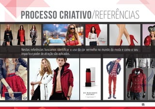 PROCESSO CRIATIVO/REFERÊNCIAS
05
Nestas referências buscamos identificar o uso da cor vermelha no mundo da moda e como o seu
impacto e poder de atração são aplicados.
 