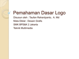 PemahamanDasar Logo Disusunoleh : TaufanRahardyanto,  A. Md Mata Diklat : DesainGrafis SMK BPS&K 2 Jakarta TeknikMultimedia 