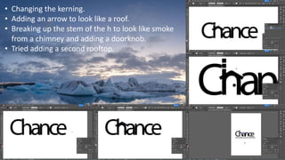 • Changing the kerning.
• Adding an arrow to look like a roof.
• Breaking up the stem of the h to look like smoke
from a chimney and adding a doorknob.
• Tried adding a second rooftop.
 
