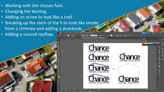 • Working with the chosen font.
• Changing the kerning.
• Adding an arrow to look like a roof.
• Breaking up the stem of the h to look like smoke
from a chimney and adding a doorknob.
• Adding a second rooftop.
 