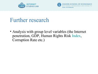 Further research 
• Analysis with group level variables (the Internet 
penetration, GDP, Human Rights Risk Index, 
Corruption Rate etc.) 
 