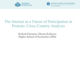 The Internet as a Factor of Participation in 
Protests: Cross Country Analysis 
Kirkizh Eleonora, Olessia Koltsova 
Higher School of Economics (SPb) 
 