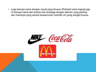• Logo berupa nama dengan visual yang khusus (Pictorial name logos)Logo
ini berupa nama dari produk dan lembaga dengan elemen yang penting
dan menonjol yang secara keseluruhan memiliki ciri yang sangat khusus.
 