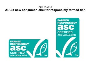 April 17, 2012
ASC's new consumer label for responsibly farmed fish
 