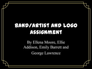 Band/Artist and Logo
Assignment
By Ellena Moore, Ellie
Addison, Emily Barrett and
George Lawrence
 