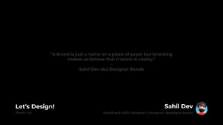 Sahil Dev
Branding & UI/UX Designer | Instagram: @designer.banda
“A brand is just a name on a piece of paper but branding
makes us believe that it exists in reality.”
-
Sahil Dev aka Designer Banda
Let’s Design!
Thank You
 