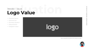 Logo Value
• Business Nature
• Business Size
• Business Valuation
• Requirements
• Designer’s Value
DESIGNERBANDASTUDIO
P R I C I N G ~ V A L U E
https://idapostle.com/what-is-the-value-of-a-logo/
 