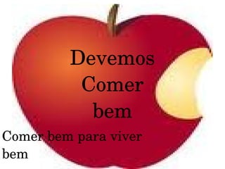 Devemos
Comer
bem
Comer bem para viver 
bem

 