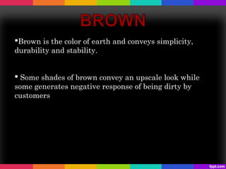 Brown is the color of earth and conveys simplicity,
durability and stability.


 Some shades of brown convey an upscale look while
some generates negative response of being dirty by
customers
 