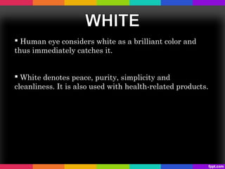  Human eye considers white as a brilliant color and
thus immediately catches it.


 White denotes peace, purity, simplicity and
cleanliness. It is also used with health-related products.
 