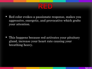  Red color evokes a passionate response, makes you
  aggressive, energetic, and provocative which grabs
  your attention.



 This happens because red activates your pituitary
  gland, increase your heart rate causing your
  breathing heavy.
 