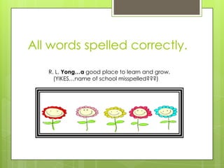 All words spelled correctly.
   R. L. Yong…a good place to learn and grow.
     (YIKES…name of school misspelled???)
 