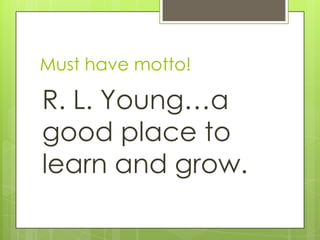Must have motto!
R. L. Young…a
good place to
learn and grow.
 