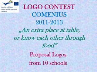 LOGO CONTEST
COMENIUS
2011-2013
„An extra place at table,
or know each other through
food”
Proposal Logos
from 10 schools
 