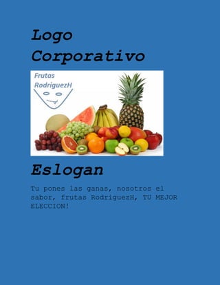 Logo
Corporativo
Eslogan
Tu pones las ganas, nosotros el
sabor, frutas RodriguezH, TU MEJOR
ELECCION!
 