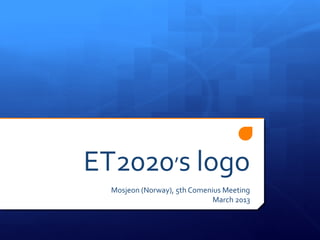 ET2020’s logo
Mosjeon (Norway), 5th Comenius Meeting
March 2013
 