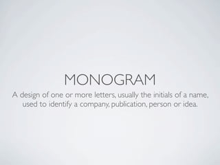 MONOGRAM
A design of one or more letters, usually the initials of a name,
   used to identify a company, publication, person or idea.
 