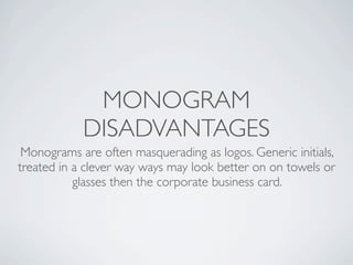 MONOGRAM
            DISADVANTAGES
 Monograms are often masquerading as logos. Generic initials,
treated in a clever way ways may look better on on towels or
           glasses then the corporate business card.
 