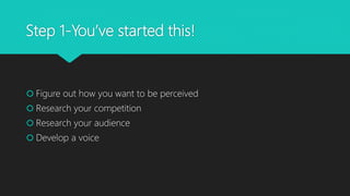 Step 1-You’ve started this!
 Figure out how you want to be perceived
 Research your competition
 Research your audience
 Develop a voice
 