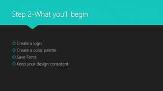 Step 2-What you’ll begin
 Create a logo
 Create a color palette
 Save Fonts
 Keep your design consistent
 