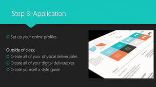 Step 3-Application
 Set up your online profiles
Outside of class:
 Create all of your physical deliverables
 Create all of your digital deliverables
 Create yourself a style guide
 